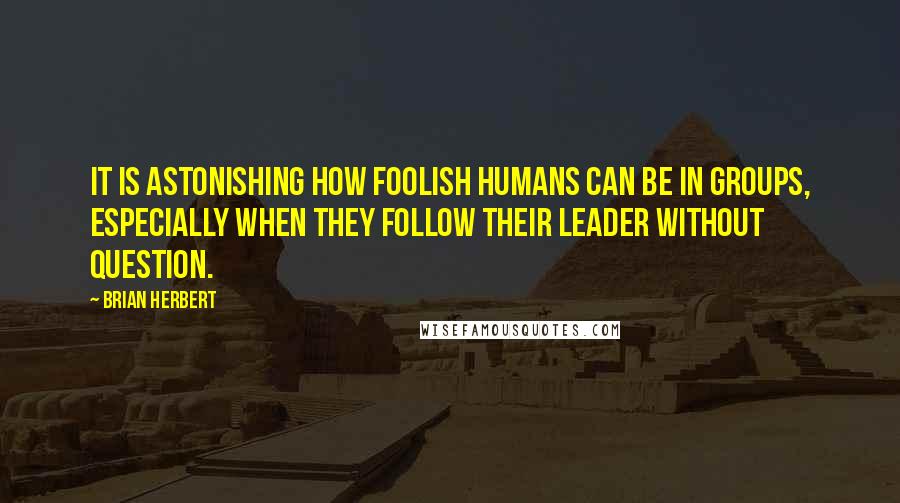 Brian Herbert Quotes: It is astonishing how foolish humans can be in groups, especially when they follow their leader without question.