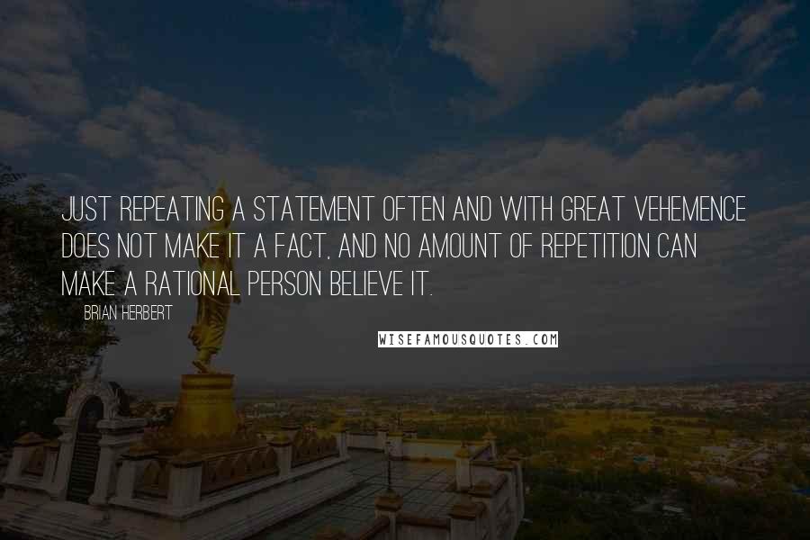 Brian Herbert Quotes: Just repeating a statement often and with great vehemence does not make it a fact, and no amount of repetition can make a rational person believe it.