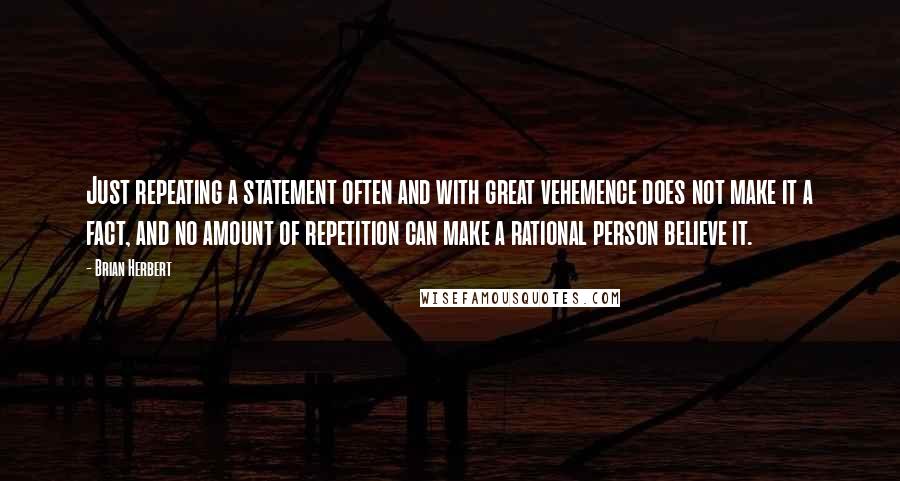 Brian Herbert Quotes: Just repeating a statement often and with great vehemence does not make it a fact, and no amount of repetition can make a rational person believe it.