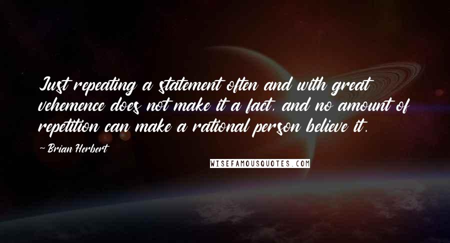 Brian Herbert Quotes: Just repeating a statement often and with great vehemence does not make it a fact, and no amount of repetition can make a rational person believe it.