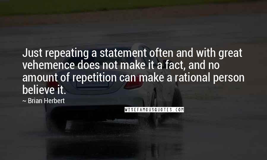 Brian Herbert Quotes: Just repeating a statement often and with great vehemence does not make it a fact, and no amount of repetition can make a rational person believe it.