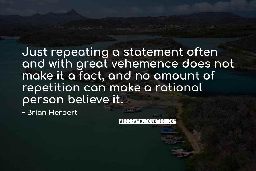 Brian Herbert Quotes: Just repeating a statement often and with great vehemence does not make it a fact, and no amount of repetition can make a rational person believe it.