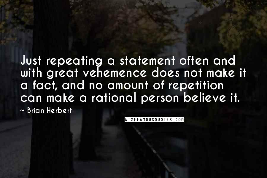 Brian Herbert Quotes: Just repeating a statement often and with great vehemence does not make it a fact, and no amount of repetition can make a rational person believe it.