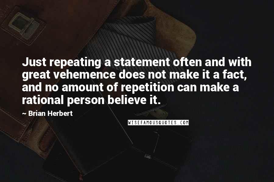 Brian Herbert Quotes: Just repeating a statement often and with great vehemence does not make it a fact, and no amount of repetition can make a rational person believe it.