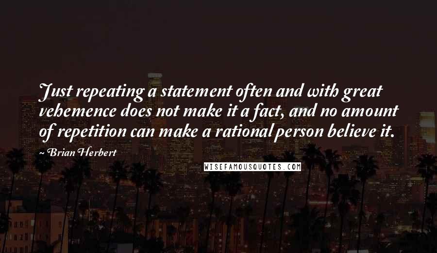 Brian Herbert Quotes: Just repeating a statement often and with great vehemence does not make it a fact, and no amount of repetition can make a rational person believe it.