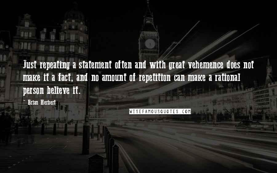 Brian Herbert Quotes: Just repeating a statement often and with great vehemence does not make it a fact, and no amount of repetition can make a rational person believe it.