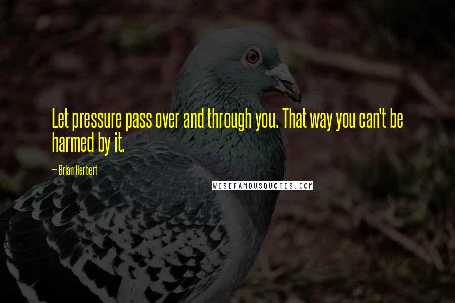Brian Herbert Quotes: Let pressure pass over and through you. That way you can't be harmed by it.