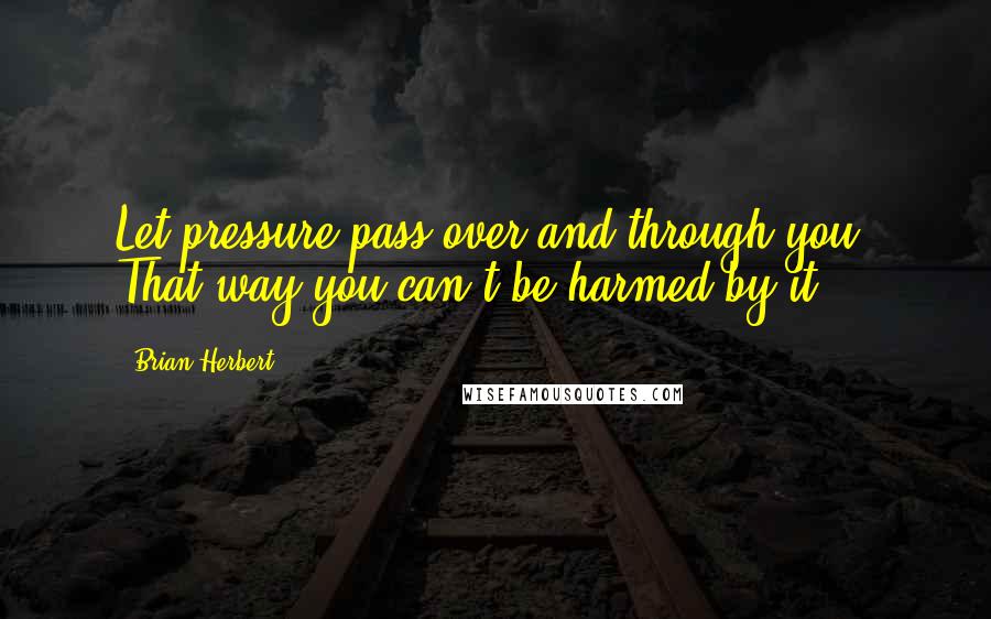 Brian Herbert Quotes: Let pressure pass over and through you. That way you can't be harmed by it.