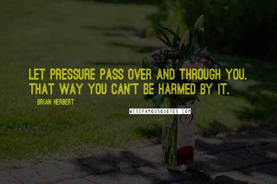 Brian Herbert Quotes: Let pressure pass over and through you. That way you can't be harmed by it.