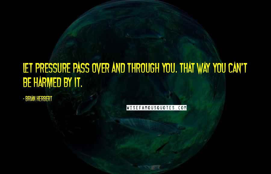 Brian Herbert Quotes: Let pressure pass over and through you. That way you can't be harmed by it.