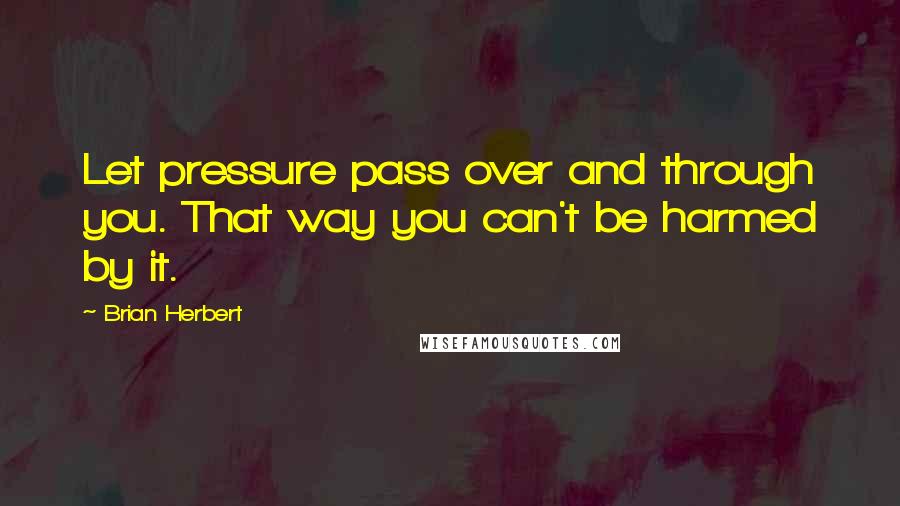 Brian Herbert Quotes: Let pressure pass over and through you. That way you can't be harmed by it.
