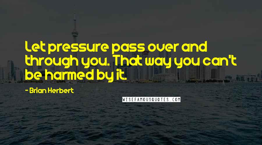 Brian Herbert Quotes: Let pressure pass over and through you. That way you can't be harmed by it.