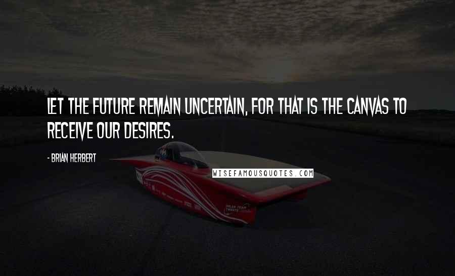 Brian Herbert Quotes: Let the future remain uncertain, for that is the canvas to receive our desires.