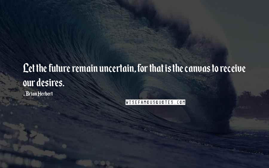 Brian Herbert Quotes: Let the future remain uncertain, for that is the canvas to receive our desires.