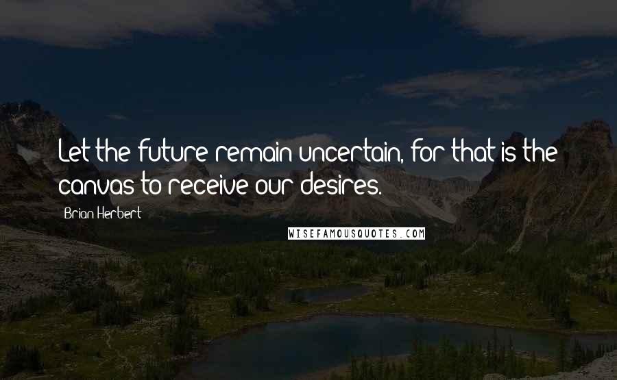Brian Herbert Quotes: Let the future remain uncertain, for that is the canvas to receive our desires.