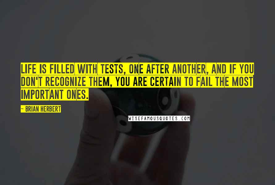 Brian Herbert Quotes: Life is filled with tests, one after another, and if you don't recognize them, you are certain to fail the most important ones.