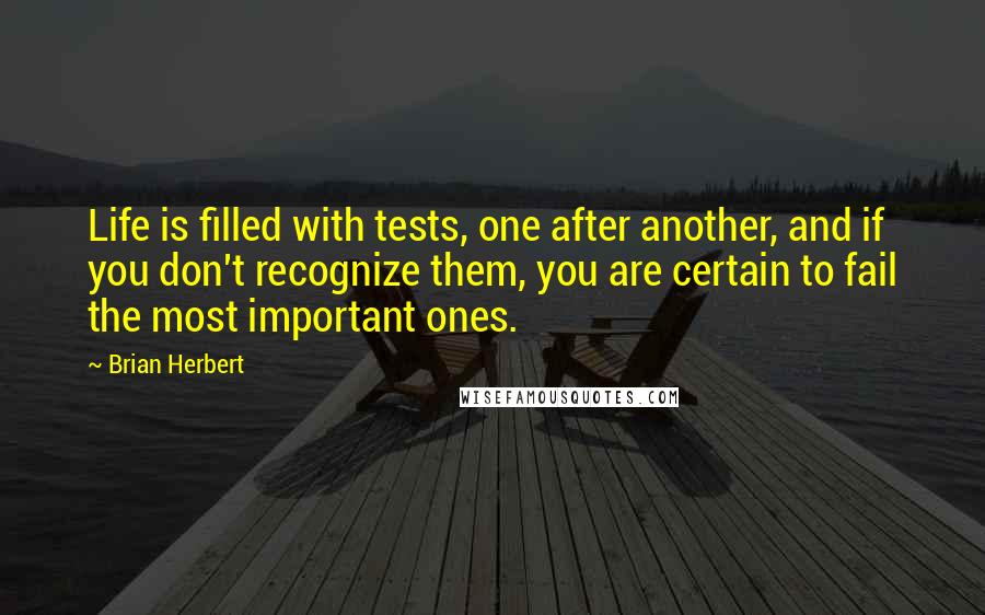 Brian Herbert Quotes: Life is filled with tests, one after another, and if you don't recognize them, you are certain to fail the most important ones.