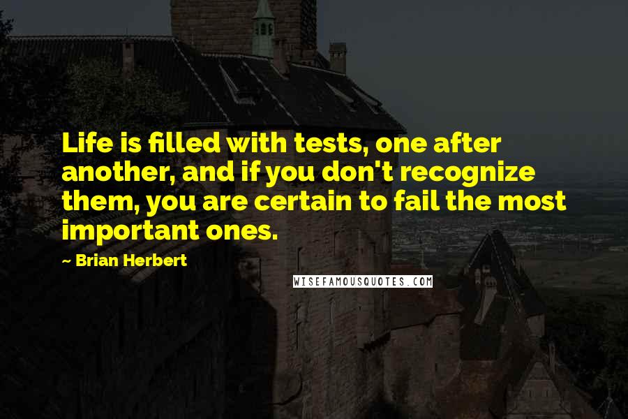 Brian Herbert Quotes: Life is filled with tests, one after another, and if you don't recognize them, you are certain to fail the most important ones.