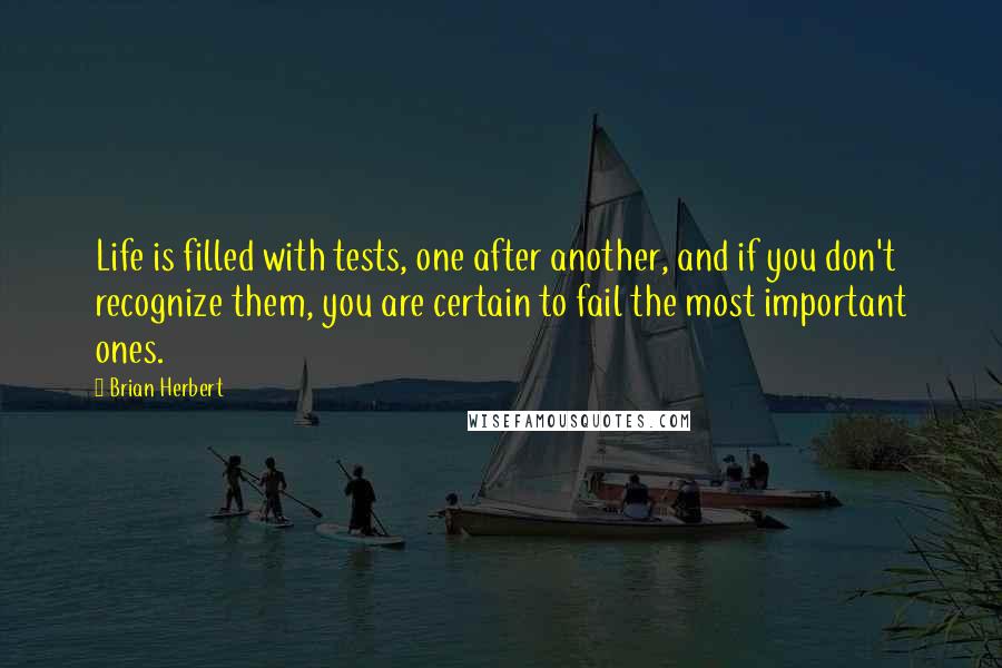 Brian Herbert Quotes: Life is filled with tests, one after another, and if you don't recognize them, you are certain to fail the most important ones.