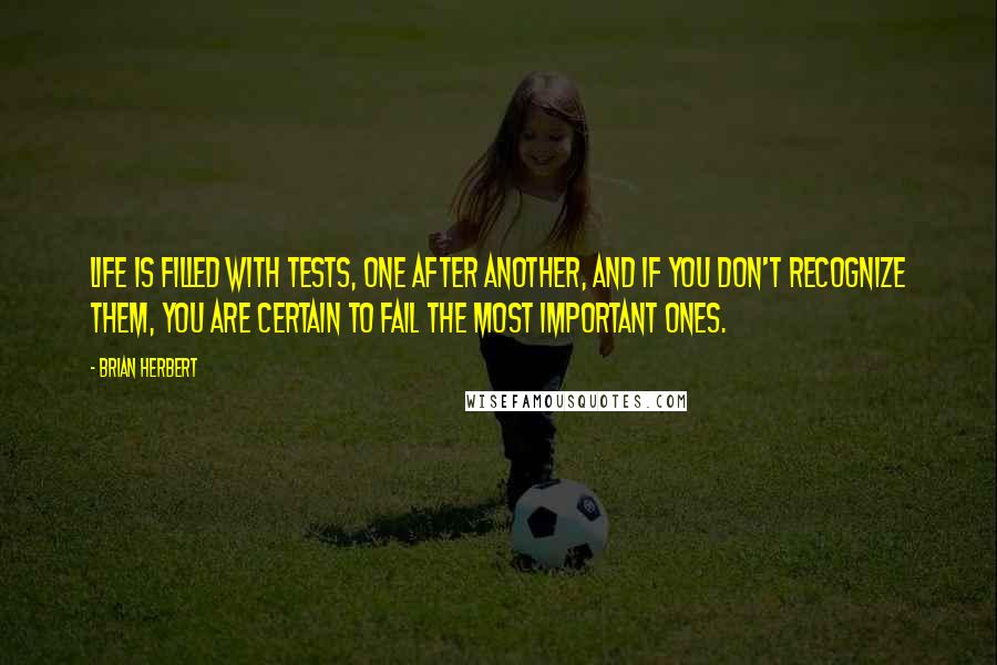 Brian Herbert Quotes: Life is filled with tests, one after another, and if you don't recognize them, you are certain to fail the most important ones.