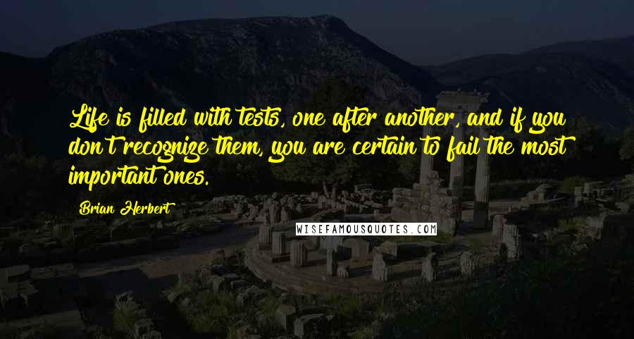 Brian Herbert Quotes: Life is filled with tests, one after another, and if you don't recognize them, you are certain to fail the most important ones.