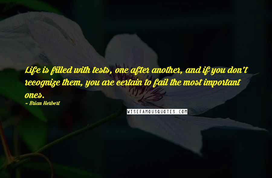 Brian Herbert Quotes: Life is filled with tests, one after another, and if you don't recognize them, you are certain to fail the most important ones.