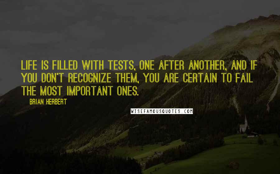 Brian Herbert Quotes: Life is filled with tests, one after another, and if you don't recognize them, you are certain to fail the most important ones.