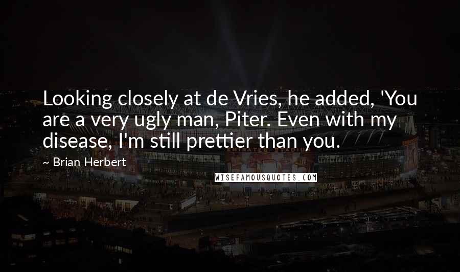 Brian Herbert Quotes: Looking closely at de Vries, he added, 'You are a very ugly man, Piter. Even with my disease, I'm still prettier than you.