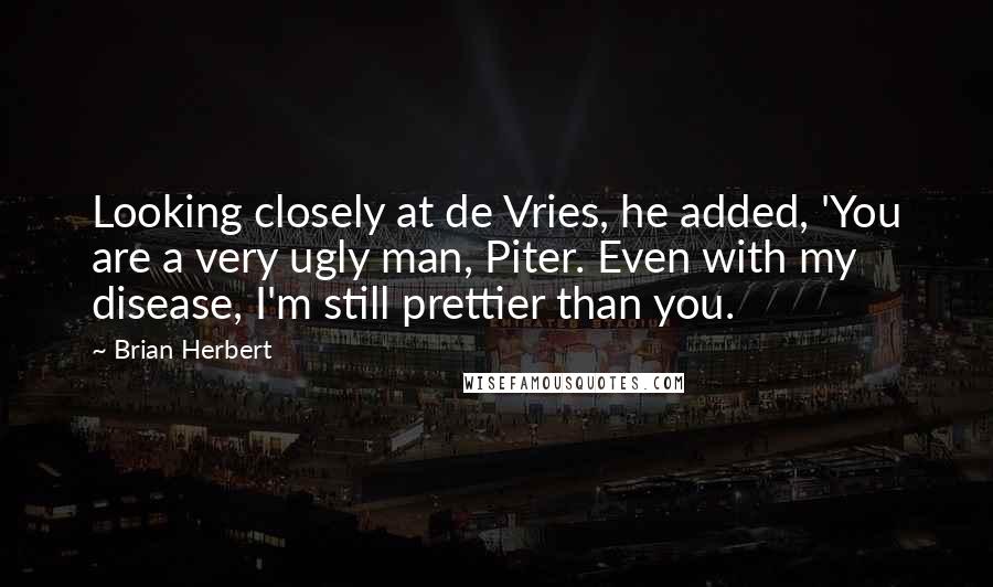 Brian Herbert Quotes: Looking closely at de Vries, he added, 'You are a very ugly man, Piter. Even with my disease, I'm still prettier than you.