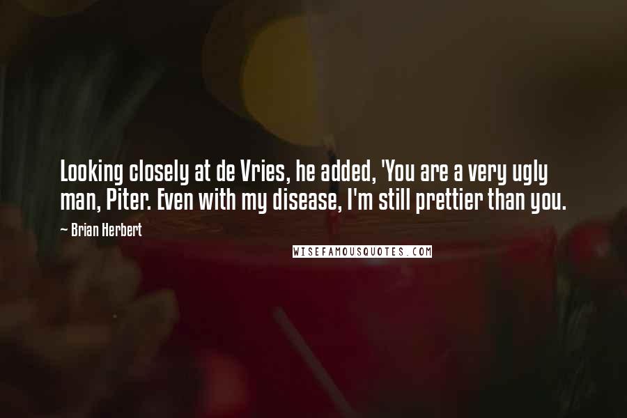 Brian Herbert Quotes: Looking closely at de Vries, he added, 'You are a very ugly man, Piter. Even with my disease, I'm still prettier than you.