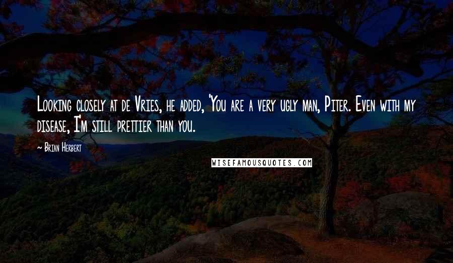 Brian Herbert Quotes: Looking closely at de Vries, he added, 'You are a very ugly man, Piter. Even with my disease, I'm still prettier than you.