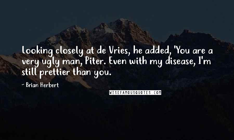 Brian Herbert Quotes: Looking closely at de Vries, he added, 'You are a very ugly man, Piter. Even with my disease, I'm still prettier than you.