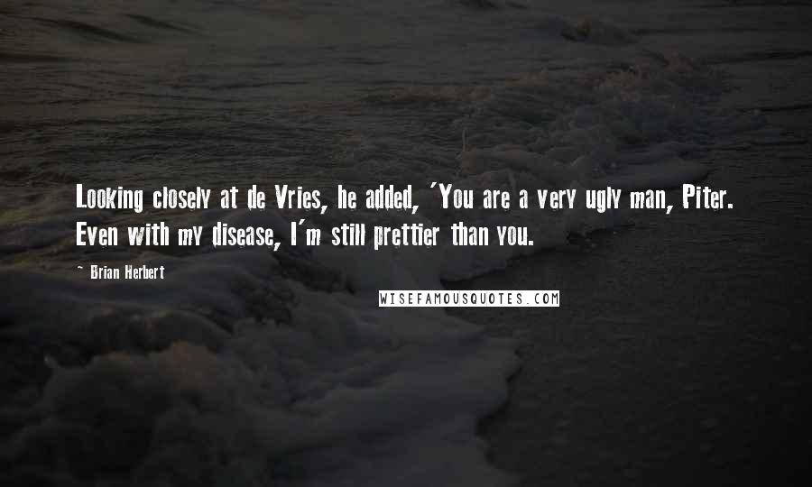 Brian Herbert Quotes: Looking closely at de Vries, he added, 'You are a very ugly man, Piter. Even with my disease, I'm still prettier than you.