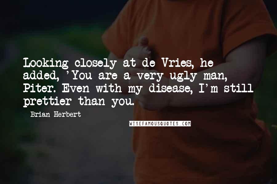 Brian Herbert Quotes: Looking closely at de Vries, he added, 'You are a very ugly man, Piter. Even with my disease, I'm still prettier than you.