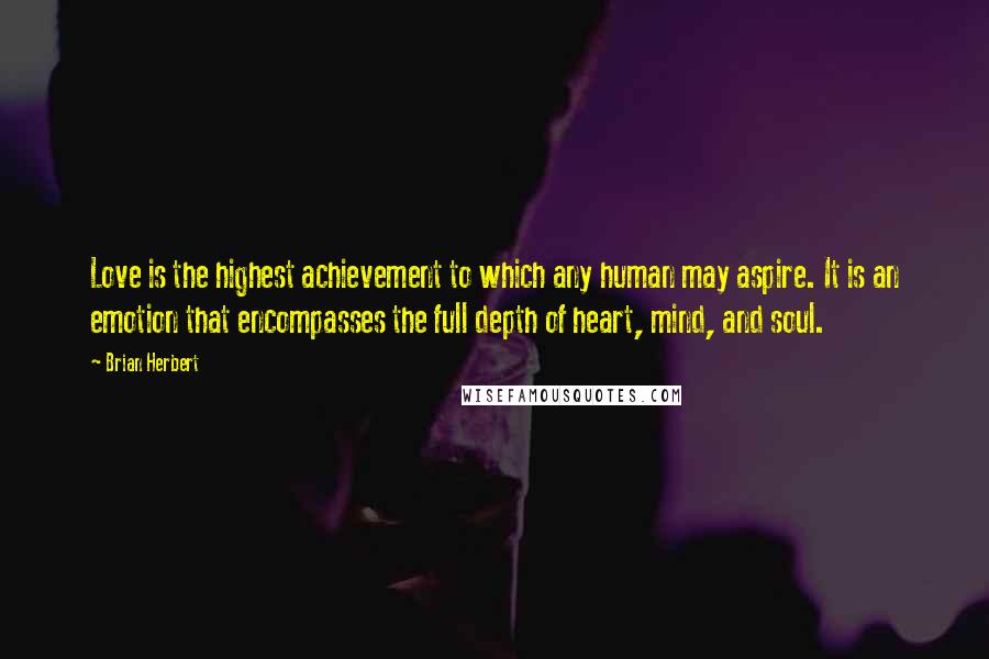 Brian Herbert Quotes: Love is the highest achievement to which any human may aspire. It is an emotion that encompasses the full depth of heart, mind, and soul.