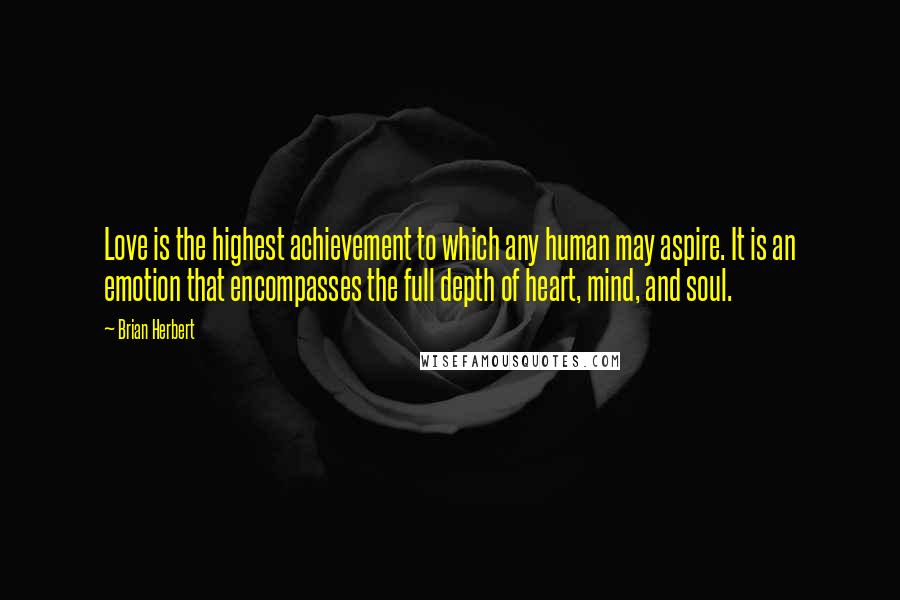 Brian Herbert Quotes: Love is the highest achievement to which any human may aspire. It is an emotion that encompasses the full depth of heart, mind, and soul.