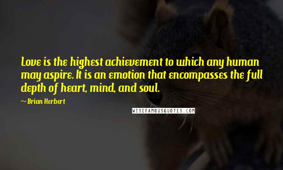 Brian Herbert Quotes: Love is the highest achievement to which any human may aspire. It is an emotion that encompasses the full depth of heart, mind, and soul.