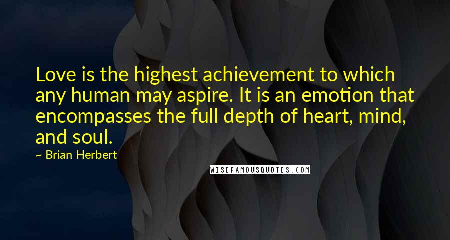 Brian Herbert Quotes: Love is the highest achievement to which any human may aspire. It is an emotion that encompasses the full depth of heart, mind, and soul.