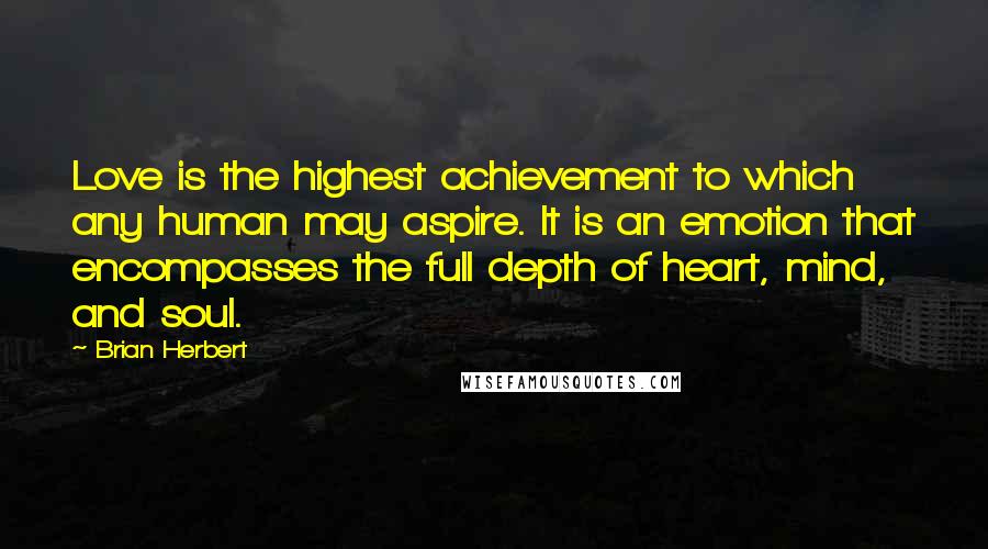 Brian Herbert Quotes: Love is the highest achievement to which any human may aspire. It is an emotion that encompasses the full depth of heart, mind, and soul.