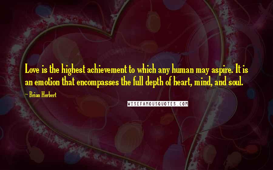 Brian Herbert Quotes: Love is the highest achievement to which any human may aspire. It is an emotion that encompasses the full depth of heart, mind, and soul.