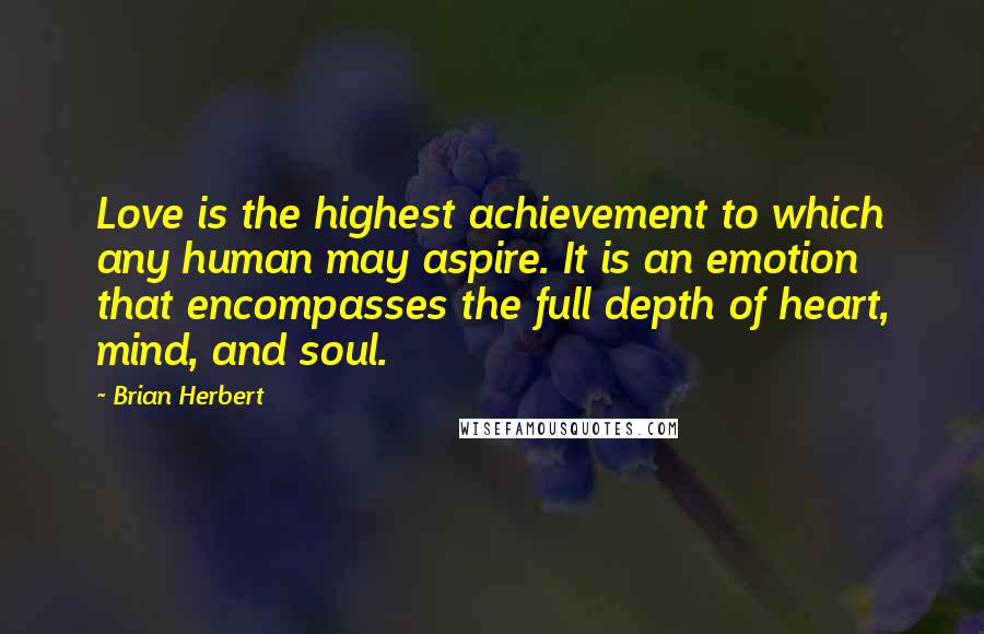 Brian Herbert Quotes: Love is the highest achievement to which any human may aspire. It is an emotion that encompasses the full depth of heart, mind, and soul.