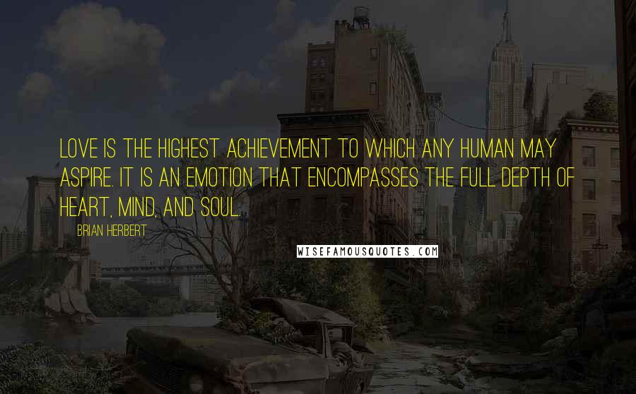 Brian Herbert Quotes: Love is the highest achievement to which any human may aspire. It is an emotion that encompasses the full depth of heart, mind, and soul.