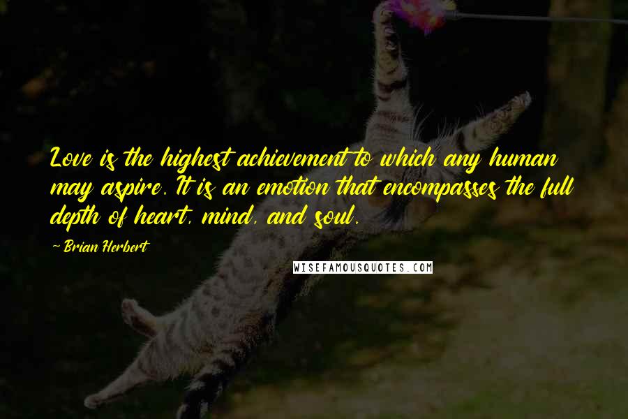 Brian Herbert Quotes: Love is the highest achievement to which any human may aspire. It is an emotion that encompasses the full depth of heart, mind, and soul.