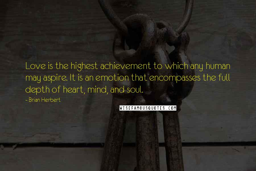 Brian Herbert Quotes: Love is the highest achievement to which any human may aspire. It is an emotion that encompasses the full depth of heart, mind, and soul.