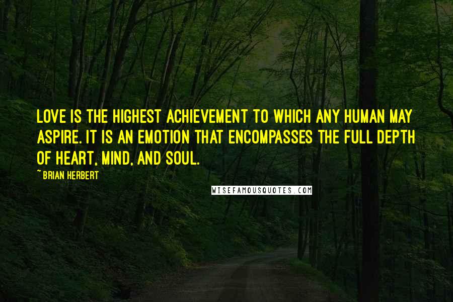 Brian Herbert Quotes: Love is the highest achievement to which any human may aspire. It is an emotion that encompasses the full depth of heart, mind, and soul.