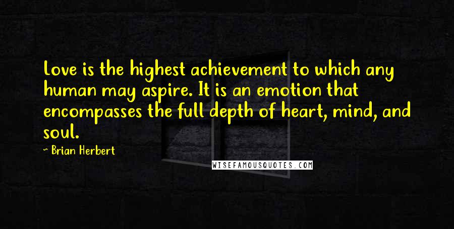 Brian Herbert Quotes: Love is the highest achievement to which any human may aspire. It is an emotion that encompasses the full depth of heart, mind, and soul.