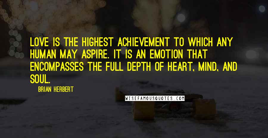 Brian Herbert Quotes: Love is the highest achievement to which any human may aspire. It is an emotion that encompasses the full depth of heart, mind, and soul.