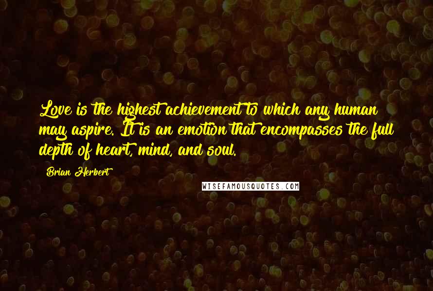 Brian Herbert Quotes: Love is the highest achievement to which any human may aspire. It is an emotion that encompasses the full depth of heart, mind, and soul.