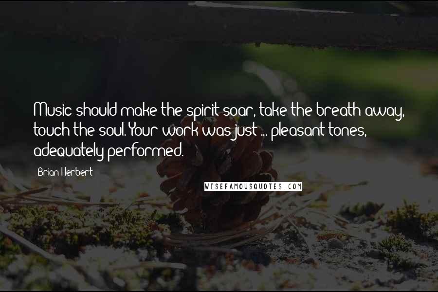 Brian Herbert Quotes: Music should make the spirit soar, take the breath away, touch the soul. Your work was just ... pleasant tones, adequately performed.