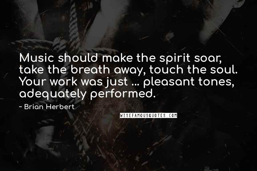 Brian Herbert Quotes: Music should make the spirit soar, take the breath away, touch the soul. Your work was just ... pleasant tones, adequately performed.